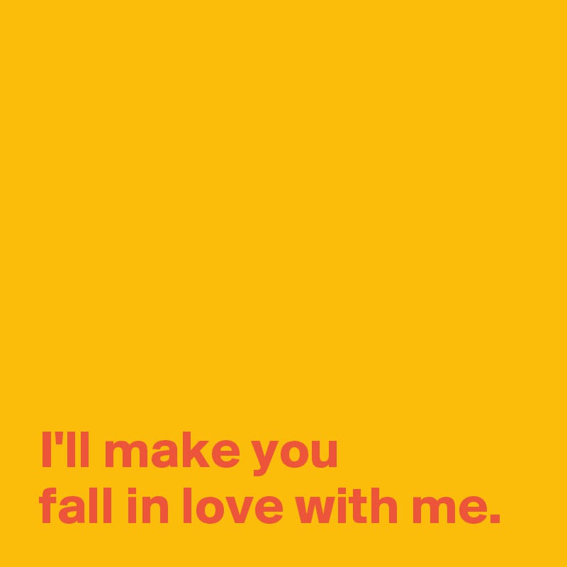 






 I'll make you 
 fall in love with me.