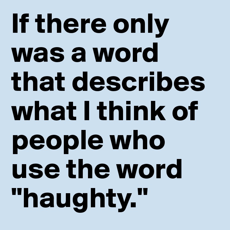 If there only was a word that describes what I think of people who use the word "haughty."