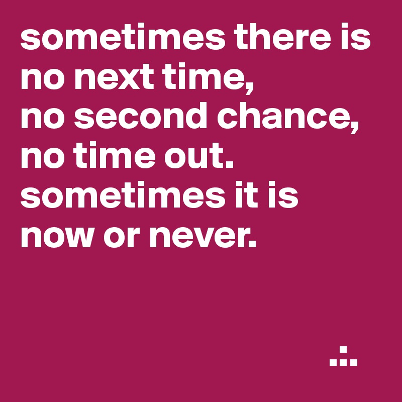 sometimes there is no next time,
no second chance, no time out.
sometimes it is
now or never.


                                       .:.