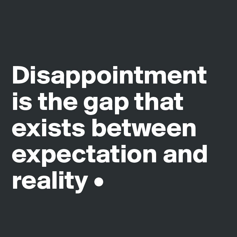 

Disappointment is the gap that exists between expectation and reality •
