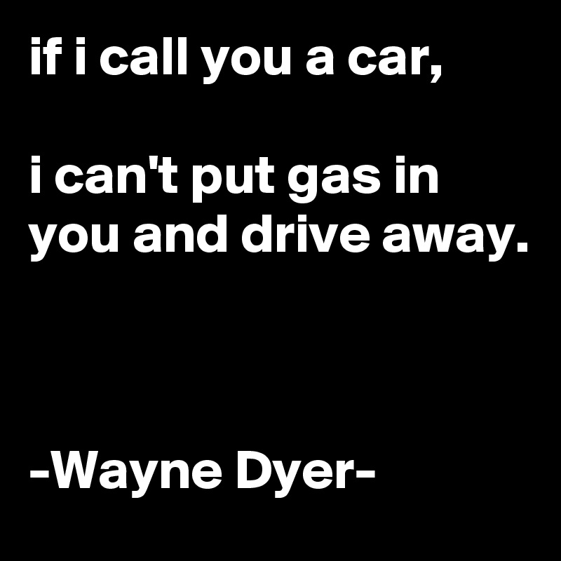 if i call you a car,

i can't put gas in you and drive away.



-Wayne Dyer-