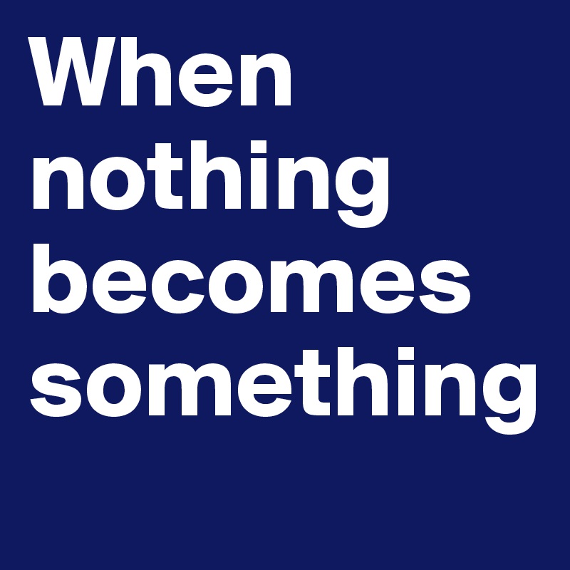 When nothing
becomes something 