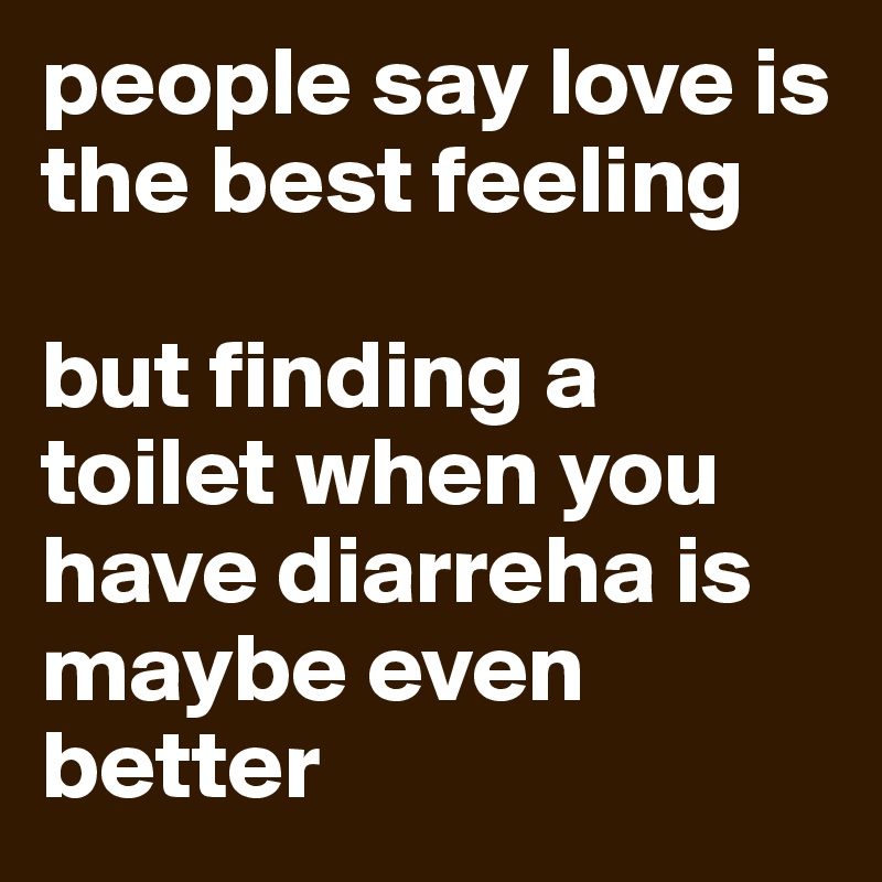 people say love is the best feeling

but finding a toilet when you have diarreha is maybe even better