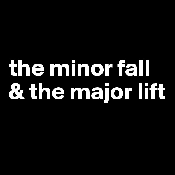 

the minor fall & the major lift

