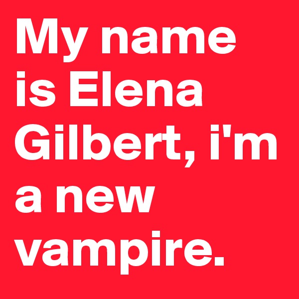 My name is Elena Gilbert, i'm a new vampire. 