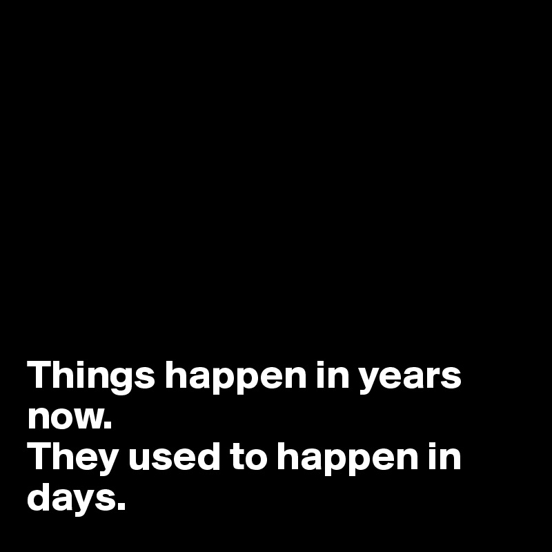 







Things happen in years now.
They used to happen in days.