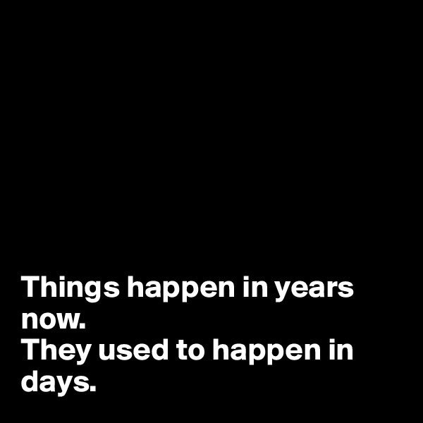 







Things happen in years now.
They used to happen in days.