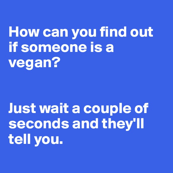 
How can you find out if someone is a vegan? 


Just wait a couple of seconds and they'll tell you. 
