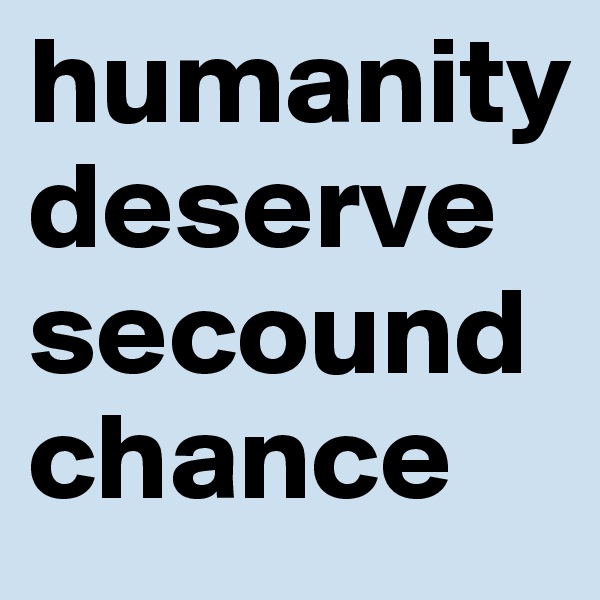 humanity deserve secound chance