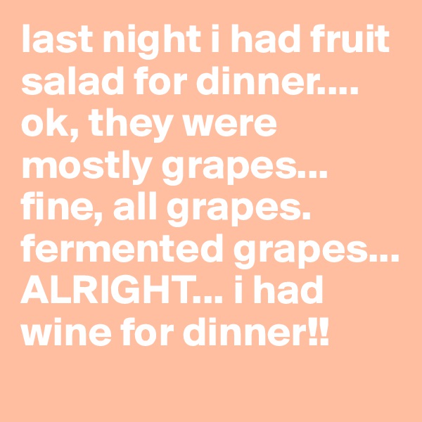 last night i had fruit salad for dinner.... ok, they were mostly grapes... fine, all grapes.
fermented grapes... ALRIGHT... i had wine for dinner!!