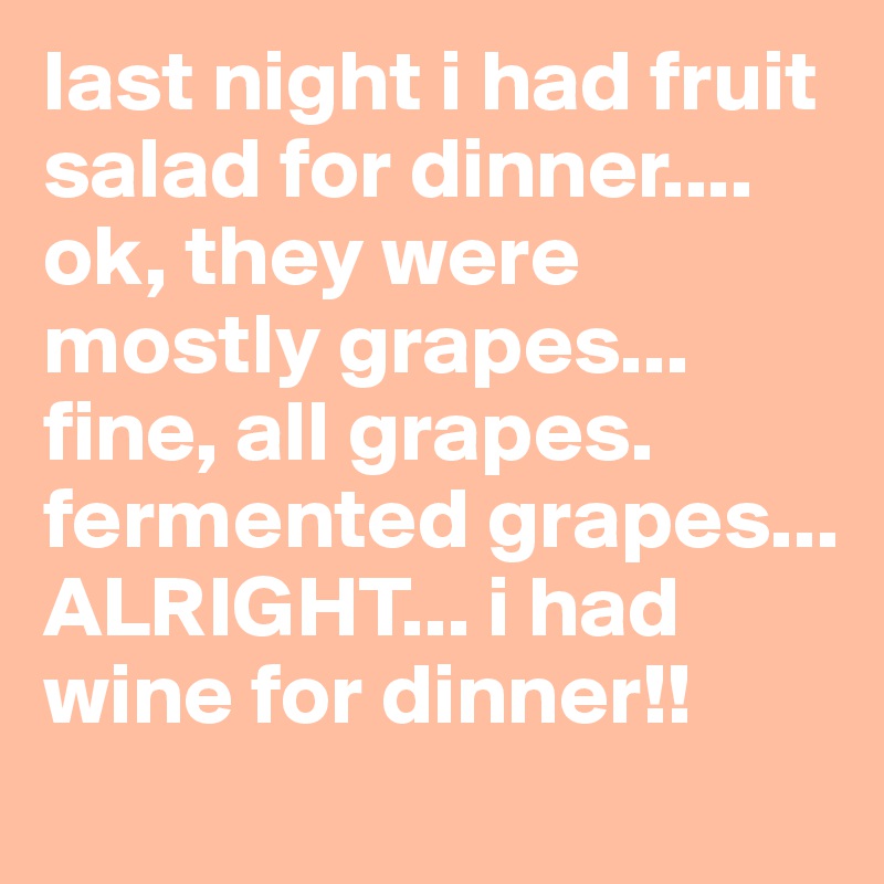 last night i had fruit salad for dinner.... ok, they were mostly grapes... fine, all grapes.
fermented grapes... ALRIGHT... i had wine for dinner!!