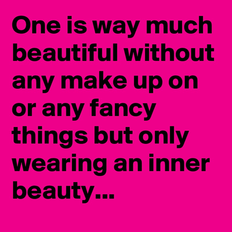 One is way much beautiful without any make up on or any fancy things but only wearing an inner beauty...