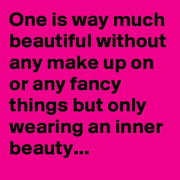 One is way much beautiful without any make up on or any fancy things but only wearing an inner beauty...