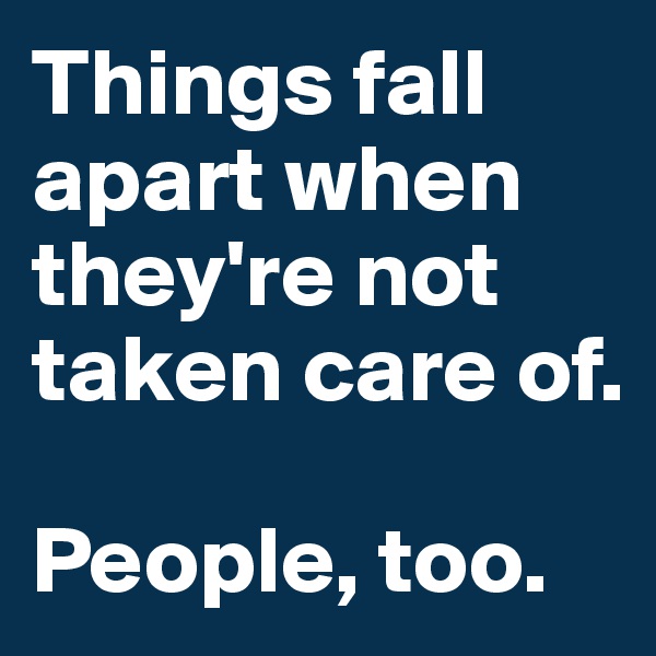 Things fall apart when they're not taken care of. 

People, too.