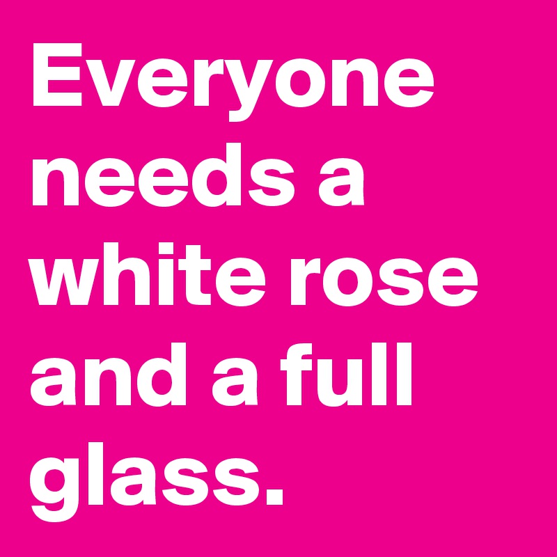 Everyone needs a white rose and a full glass.