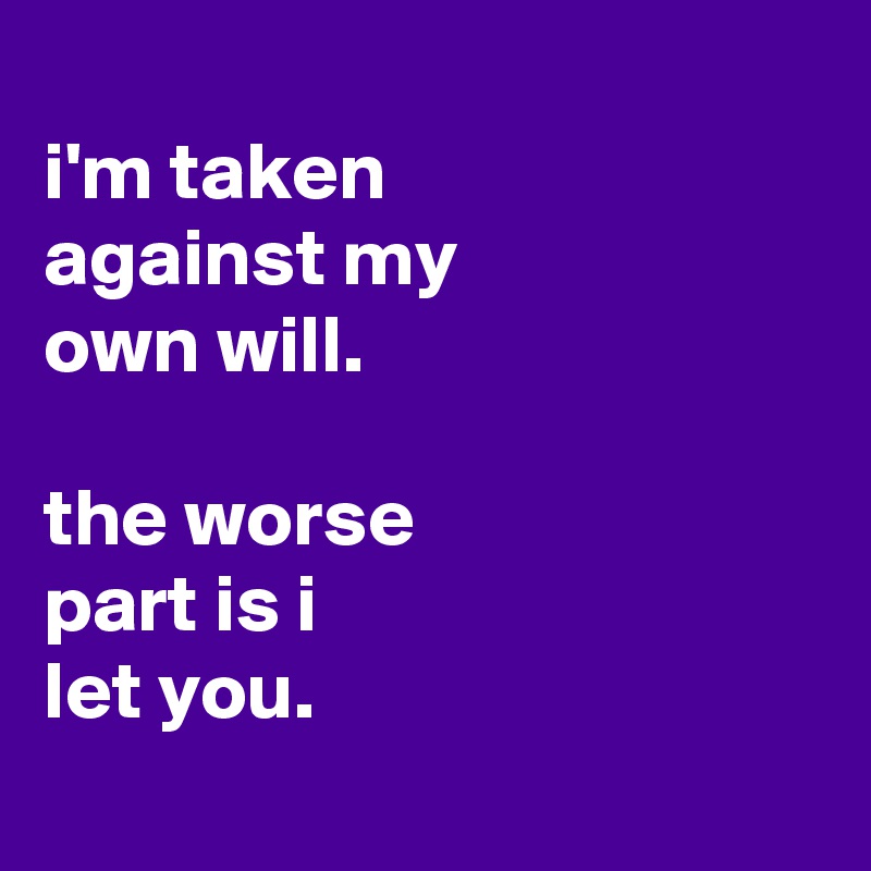 
i'm taken
against my
own will.

the worse
part is i
let you.
