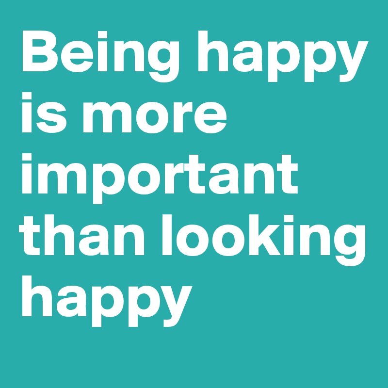 Being happy is more important than looking happy 