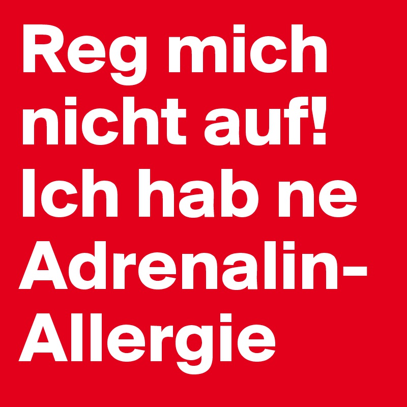 Reg mich nicht auf!
Ich hab ne Adrenalin- Allergie