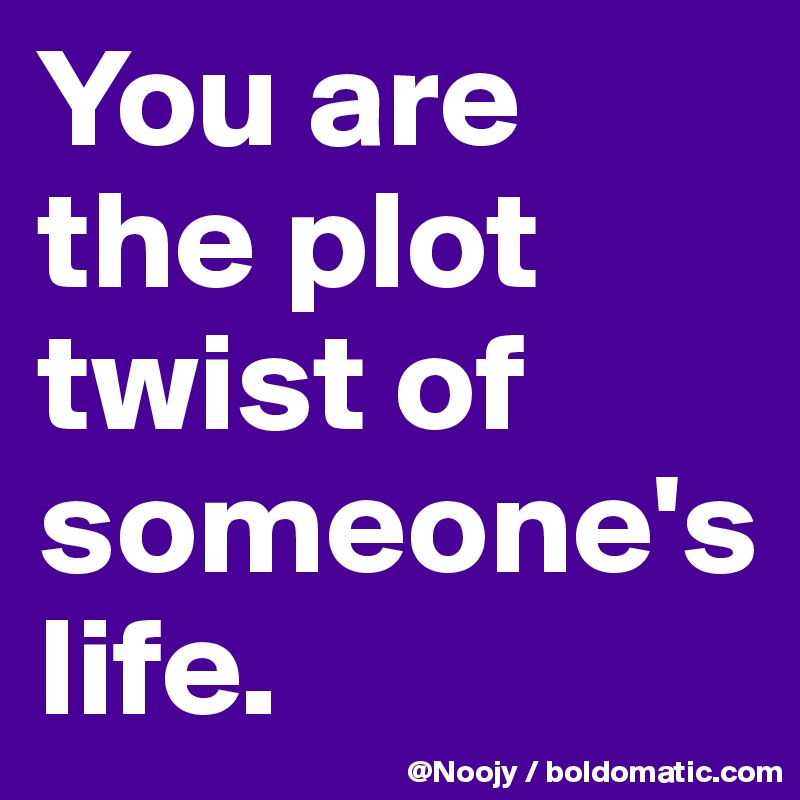 You are the plot twist of someone's life.
