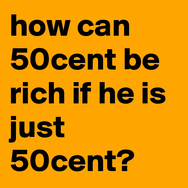 how can 50cent be rich if he is just 50cent?