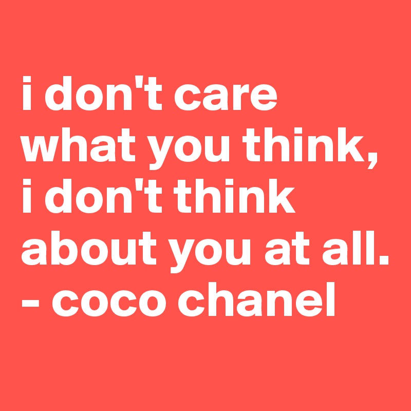 
i don't care what you think, i don't think about you at all.
- coco chanel
