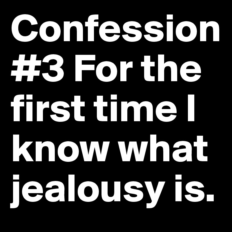 Confession #3 For the first time I know what jealousy is.