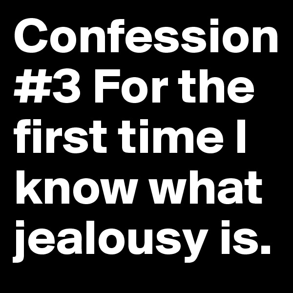 Confession #3 For the first time I know what jealousy is.