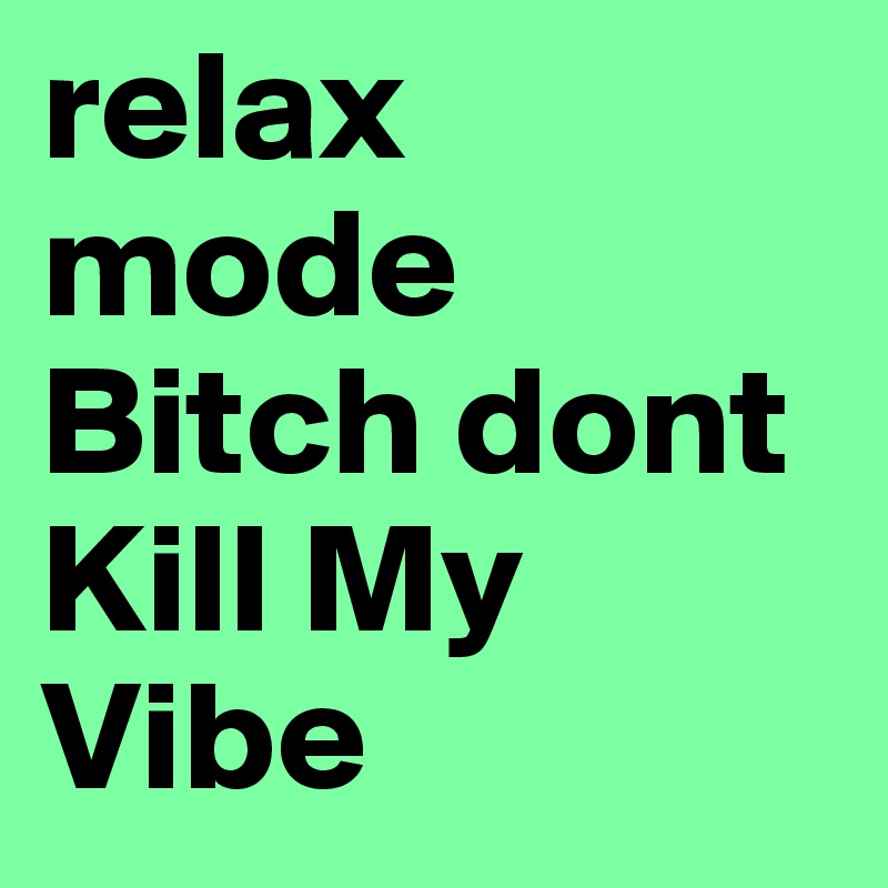 relax mode Bitch dont Kill My Vibe