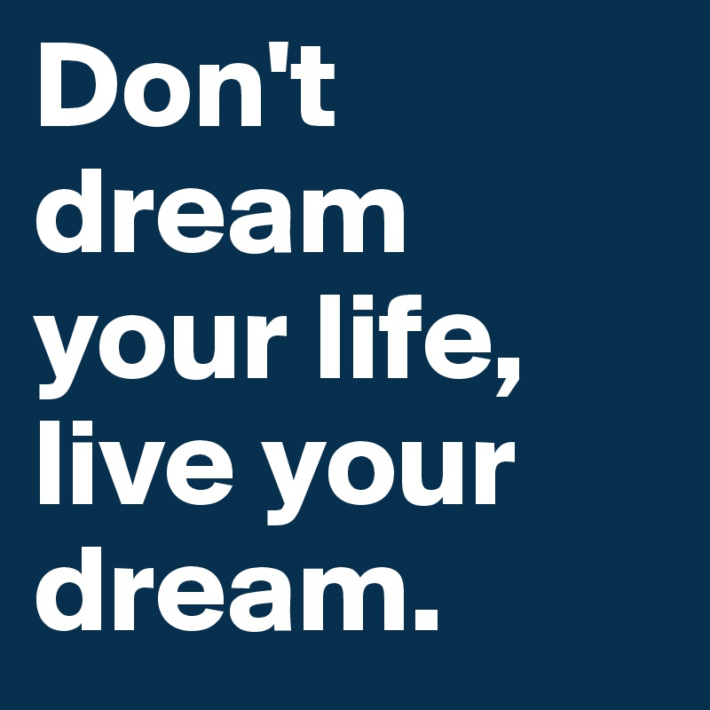Don't dream your life, live your dream. 