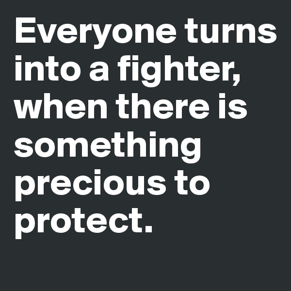 Everyone turns into a fighter, when there is something precious to protect.
