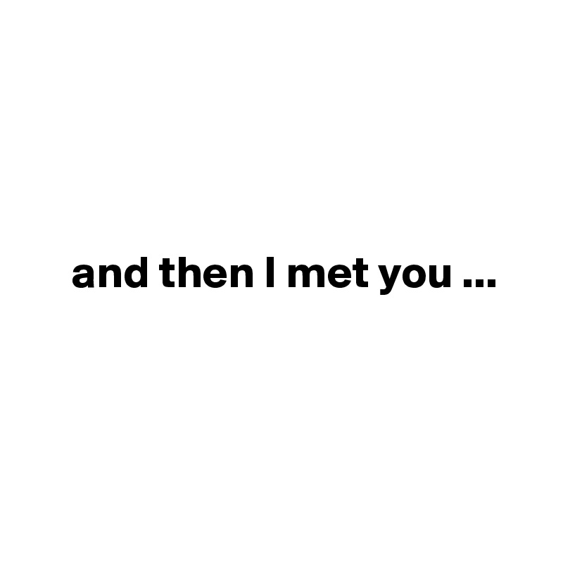 


  
   
     and then I met you ...




