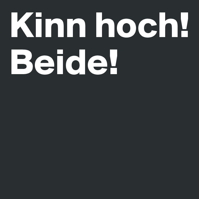 Kinn hoch!
Beide!

