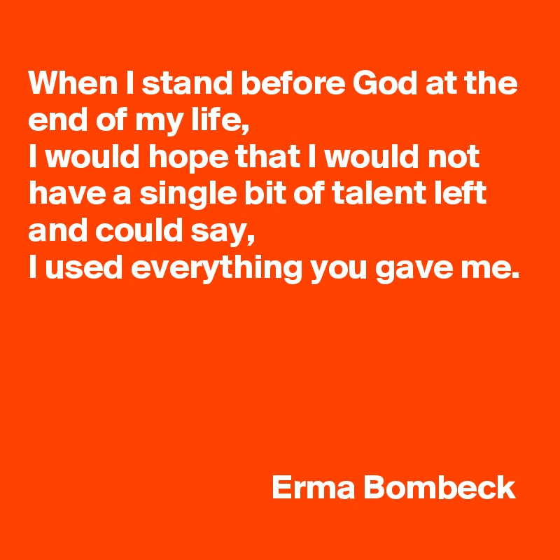 
When I stand before God at the end of my life, 
I would hope that I would not have a single bit of talent left and could say, 
I used everything you gave me. 





                                   Erma Bombeck