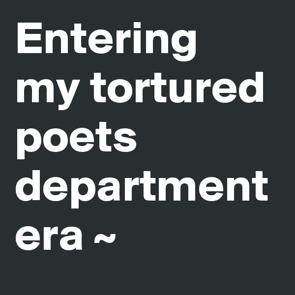 Entering my tortured poets department era ~ 