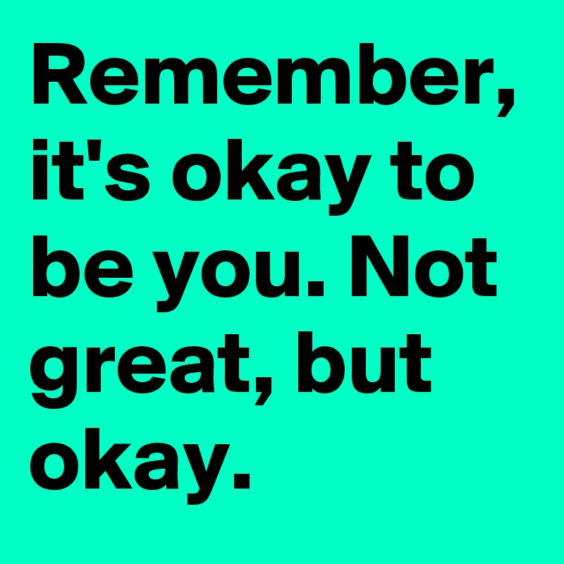 Remember, it's okay to be you. Not great, but okay. 