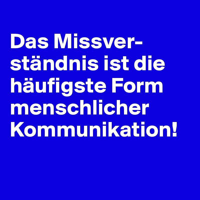 
Das Missver-ständnis ist die häufigste Form menschlicher Kommunikation!

