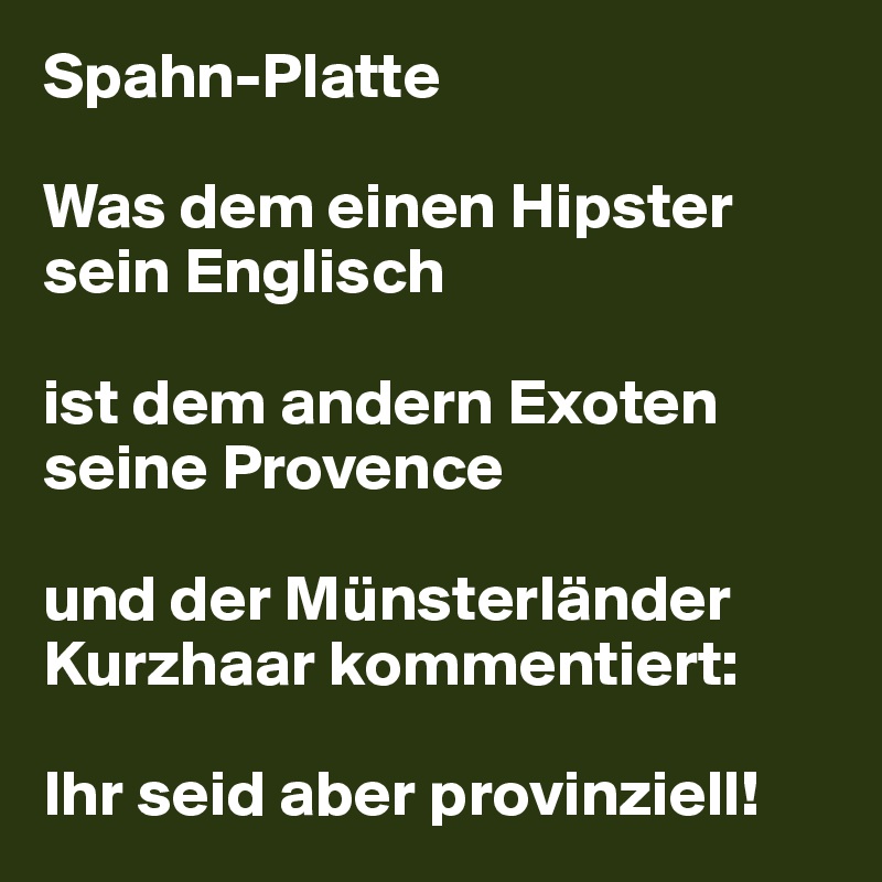 Spahn-Platte 

Was dem einen Hipster sein Englisch 

ist dem andern Exoten
seine Provence 

und der Münsterländer  Kurzhaar kommentiert:

Ihr seid aber provinziell! 