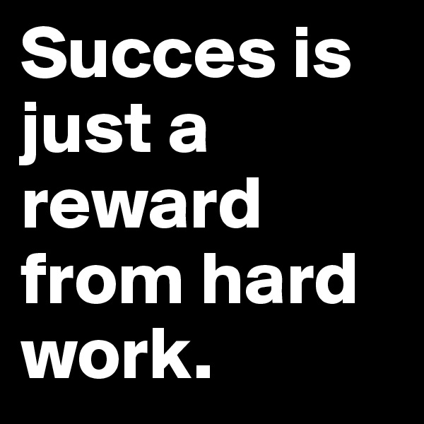 Succes is just a reward from hard work.