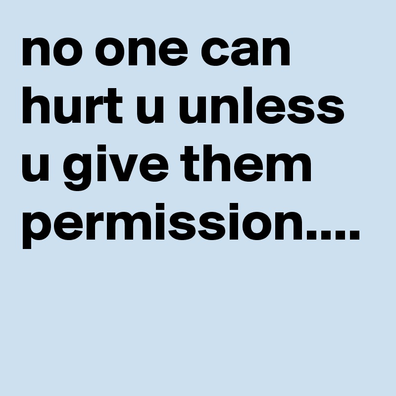 no one can hurt u unless u give them permission....