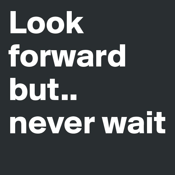 Look forward but.. never wait