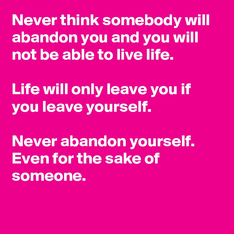 Never think somebody will abandon you and you will not be able to live life.

Life will only leave you if you leave yourself.

Never abandon yourself.
Even for the sake of someone.

