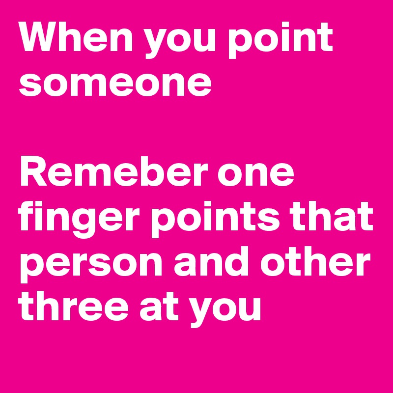 When you point someone

Remeber one finger points that person and other three at you