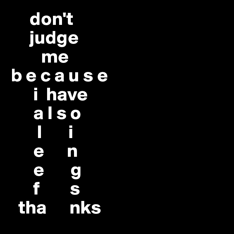      don't
     judge
        me
b e c a u s e
      i  have
      a l s o
       l       i
      e      n
      e       g
      f        s
  tha      nks