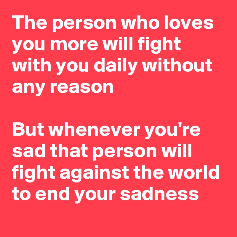 The person who loves you more will fight with you daily without any reason

But whenever you're sad that person will fight against the world to end your sadness
