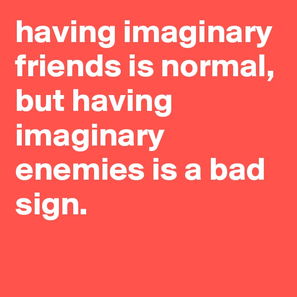 having imaginary friends is normal, but having imaginary enemies is a bad sign.