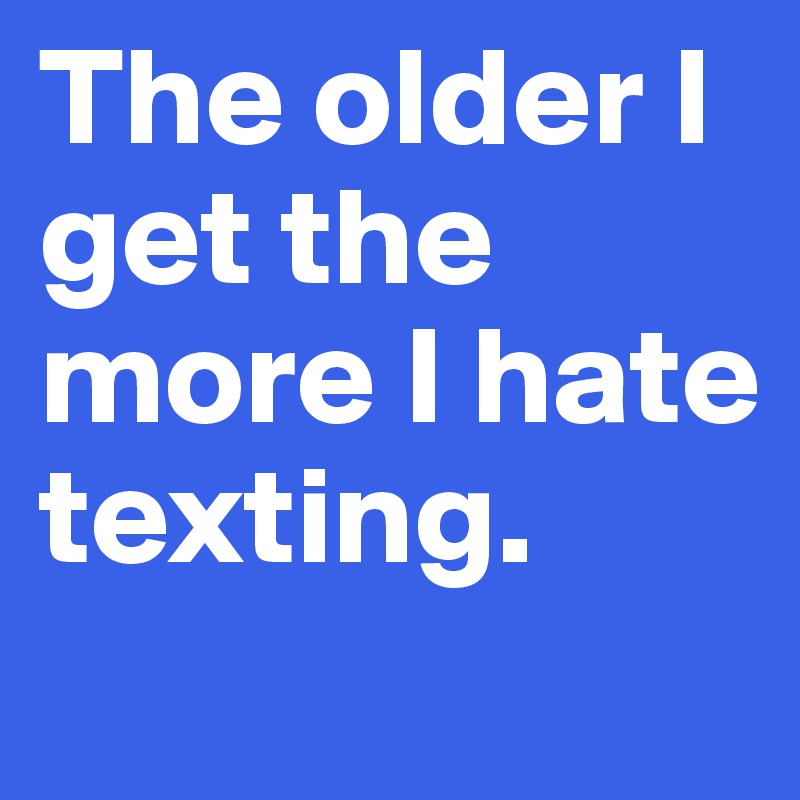 The older I get the more I hate texting.
