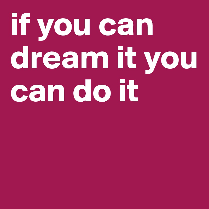if you can dream it you can do it

