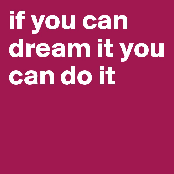 if you can dream it you can do it

