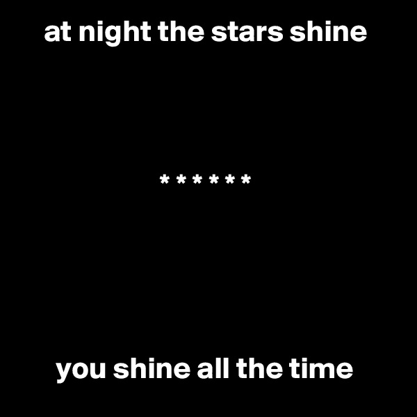     at night the stars shine




                       * * * * * *





      you shine all the time