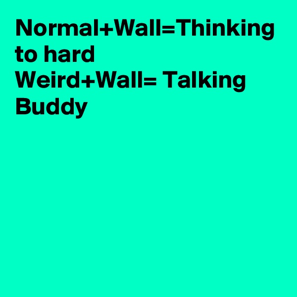 Normal+Wall=Thinking to hard
Weird+Wall= Talking Buddy
